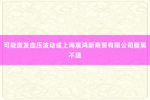 可能激发血压波动或上海宸鸿新商贸有限公司腹黑不适